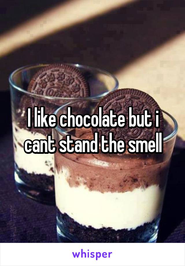 I like chocolate but i cant stand the smell