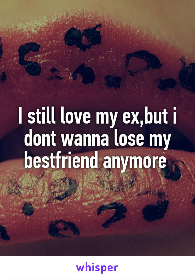 I still love my ex,but i dont wanna lose my bestfriend anymore 