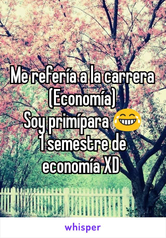 Me refería a la carrera
(Economía)
Soy primípara 😂
1 semestre de economía XD 