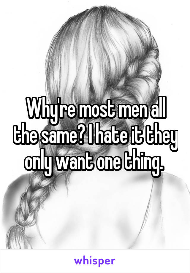 Why're most men all the same? I hate it they only want one thing. 