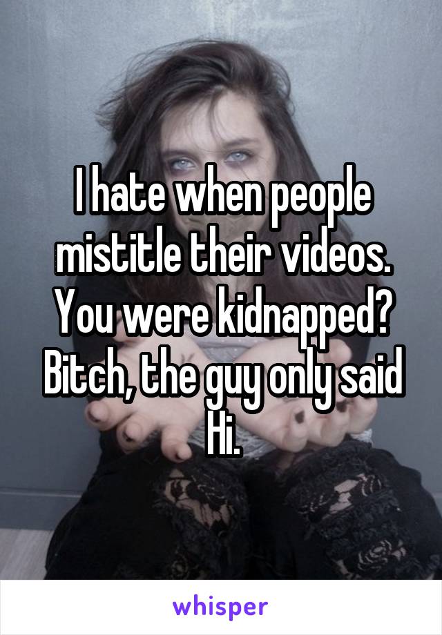 I hate when people mistitle their videos. You were kidnapped? Bitch, the guy only said Hi.