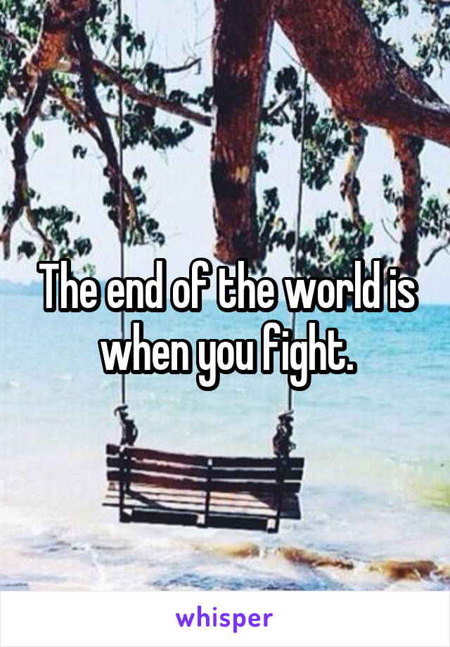 The end of the world is when you fight.