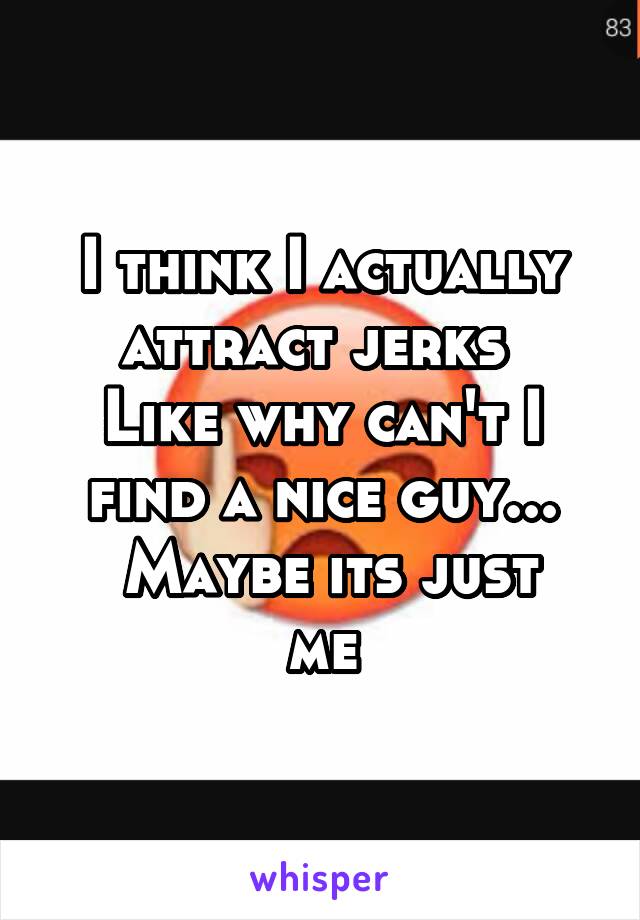 I think I actually attract jerks 
Like why can't I find a nice guy...
 Maybe its just me