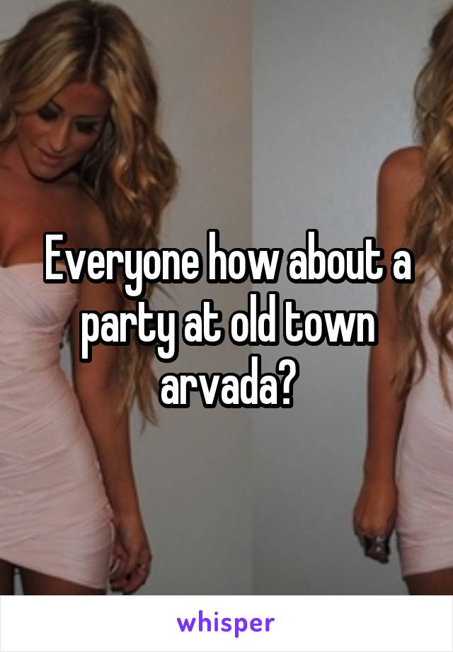 Everyone how about a party at old town arvada?