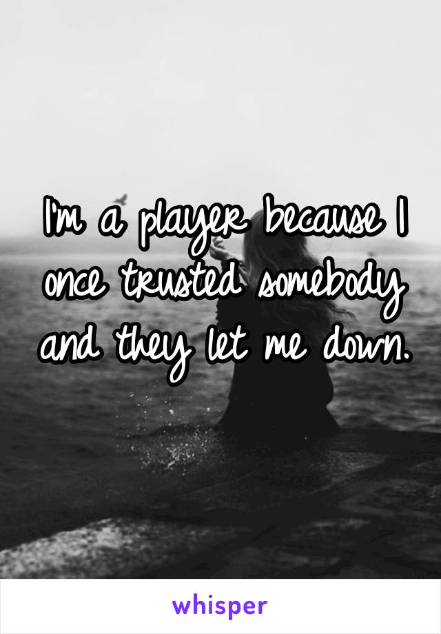 I'm a player because I once trusted somebody and they let me down. 