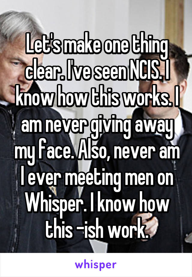 Let's make one thing clear. I've seen NCIS. I know how this works. I am never giving away my face. Also, never am I ever meeting men on Whisper. I know how this -ish work.