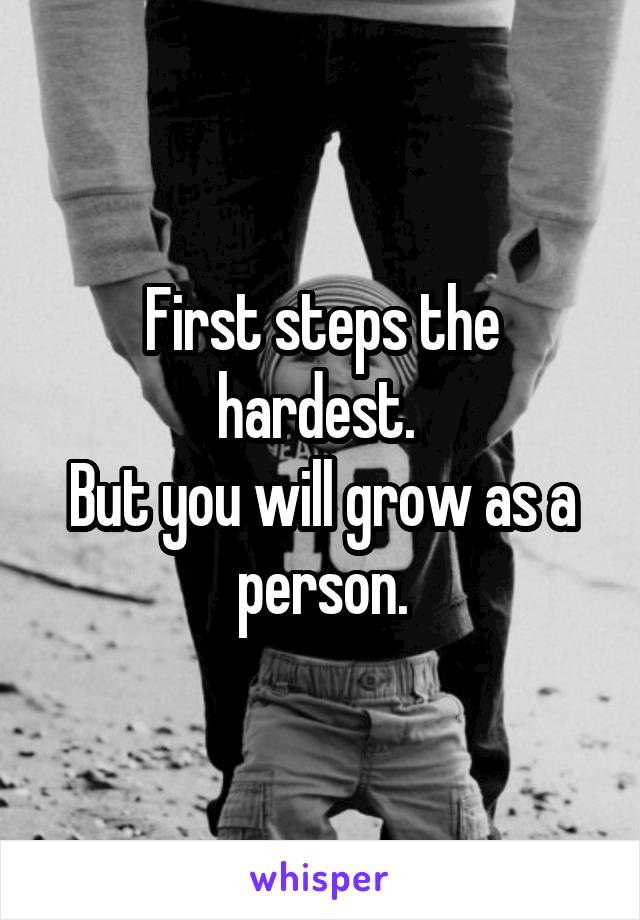 First steps the hardest. 
But you will grow as a person.