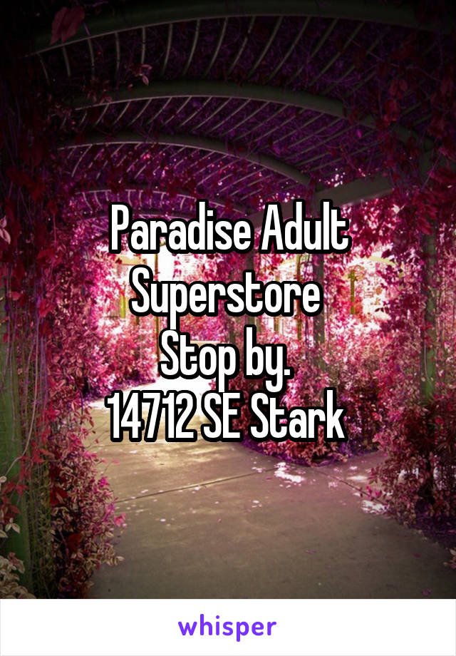 Paradise Adult Superstore 
Stop by. 
14712 SE Stark 