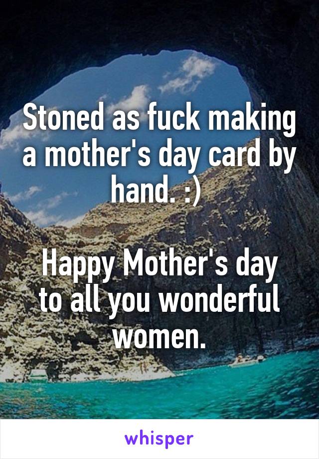 Stoned as fuck making a mother's day card by hand. :) 

Happy Mother's day to all you wonderful women.