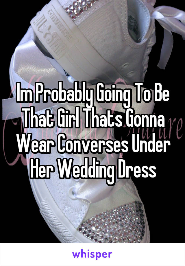 Im Probably Going To Be That Girl Thats Gonna Wear Converses Under Her Wedding Dress