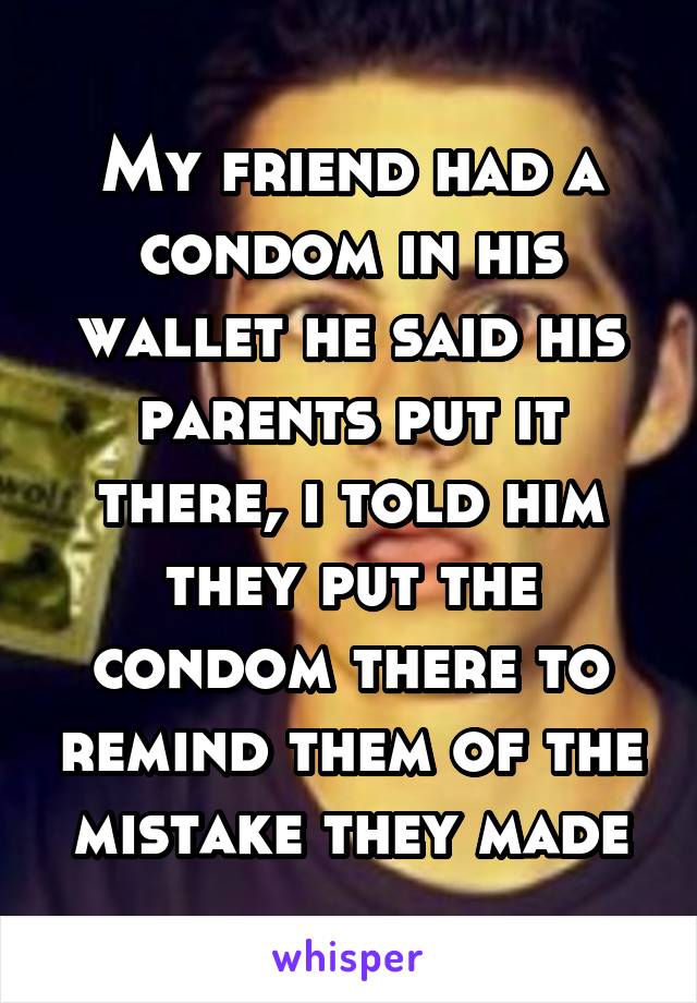 My friend had a condom in his wallet he said his parents put it there, i told him they put the condom there to remind them of the mistake they made