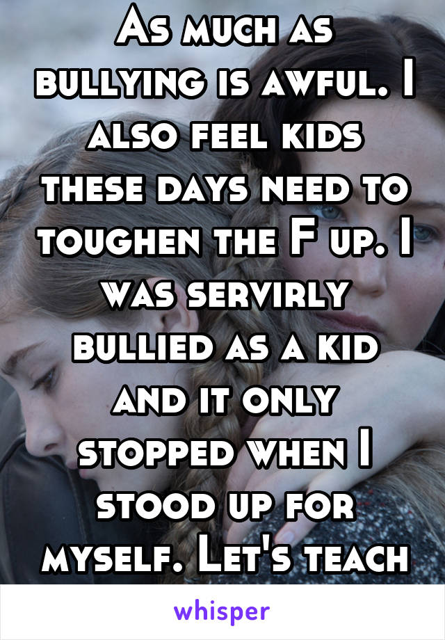 As much as bullying is awful. I also feel kids these days need to toughen the F up. I was servirly bullied as a kid and it only stopped when I stood up for myself. Let's teach kids self worth. 