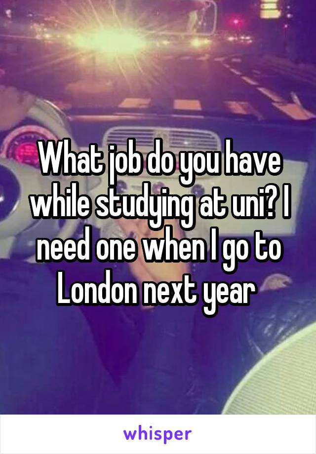 What job do you have while studying at uni? I need one when I go to London next year 