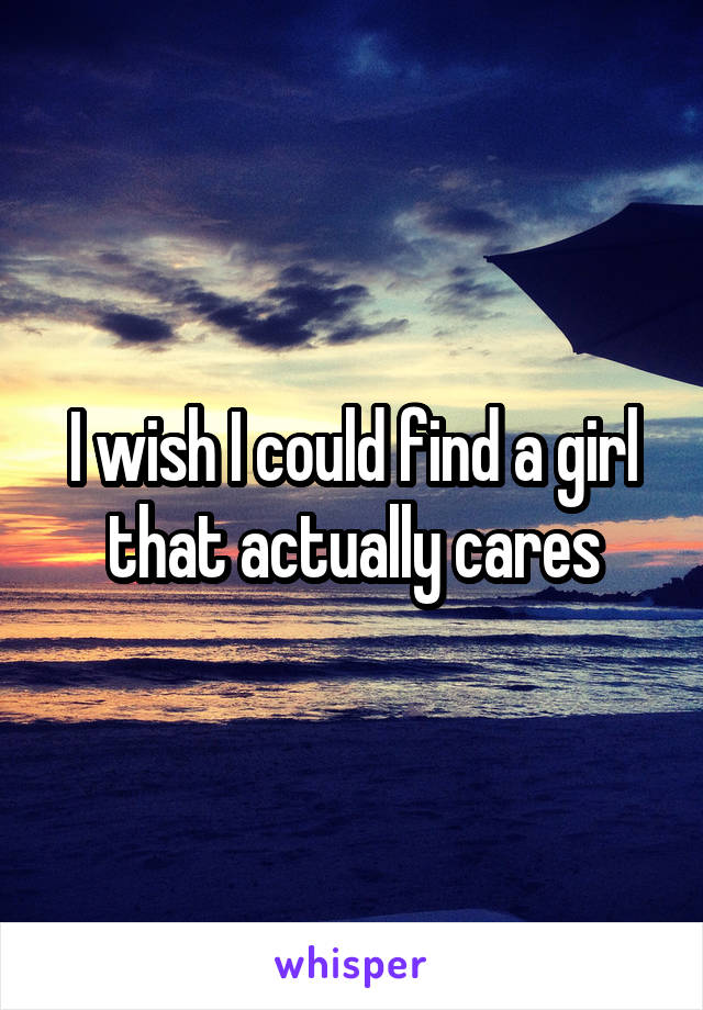 I wish I could find a girl that actually cares