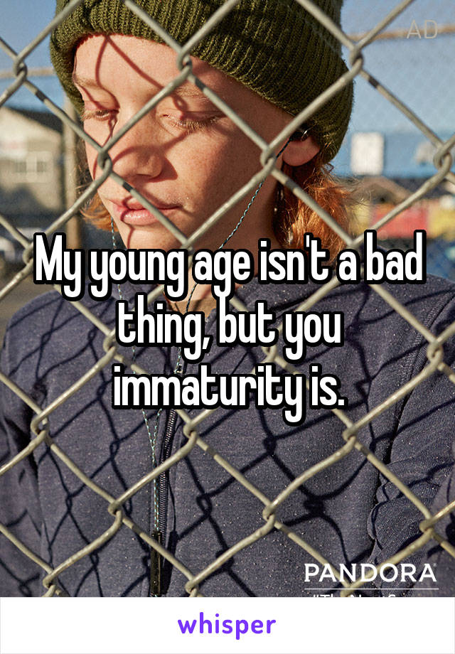 My young age isn't a bad thing, but you immaturity is.