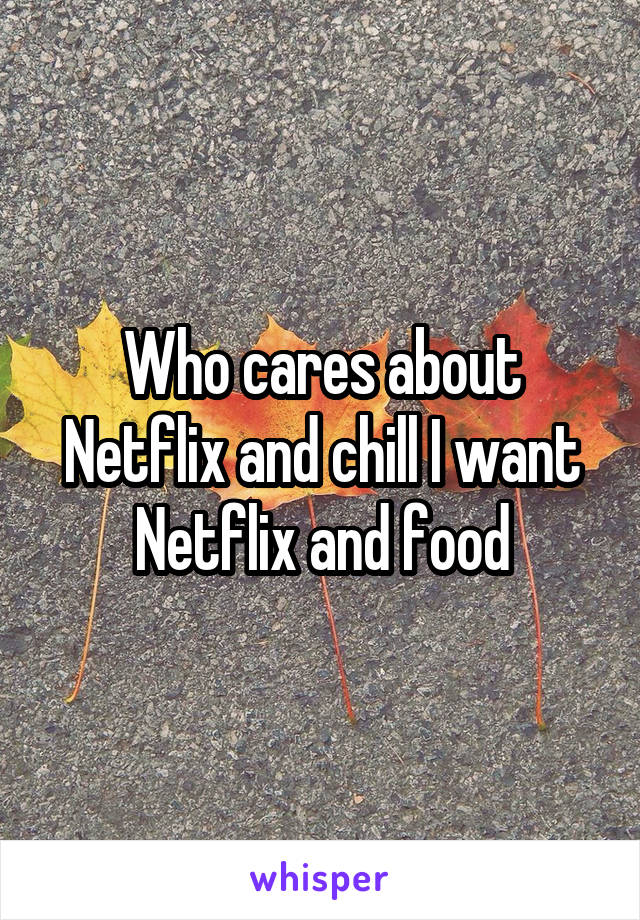 Who cares about Netflix and chill I want Netflix and food