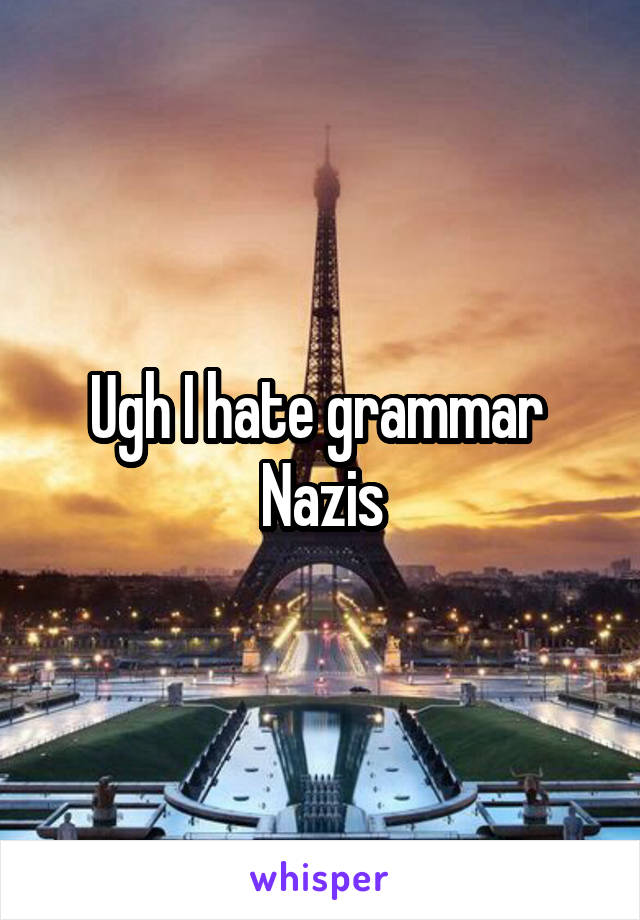 Ugh I hate grammar 
Nazis