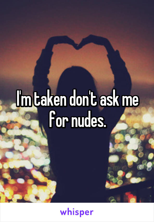 I'm taken don't ask me for nudes.