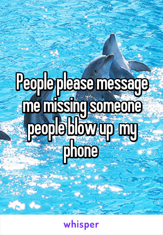 People please message me missing someone people blow up  my phone 