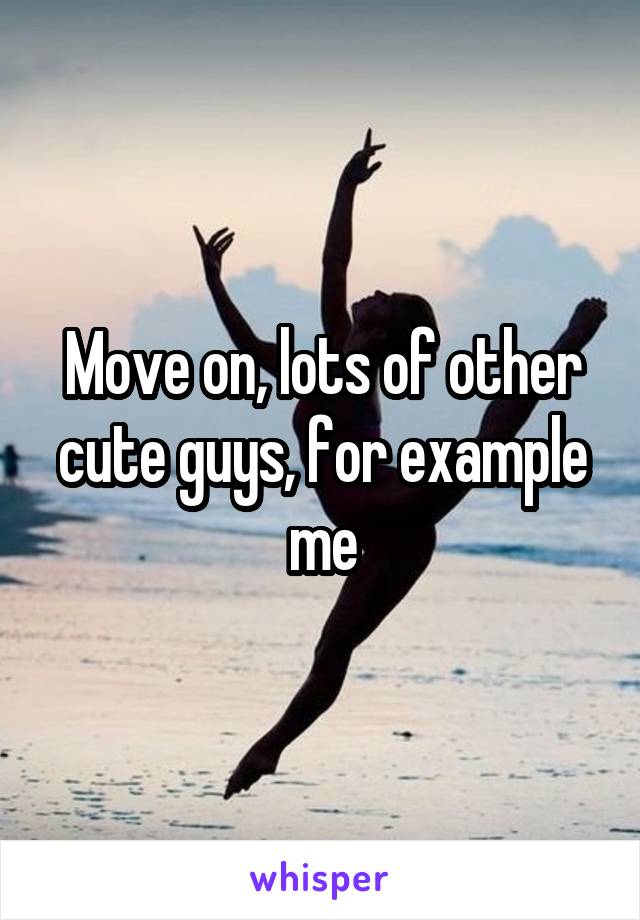 Move on, lots of other cute guys, for example me