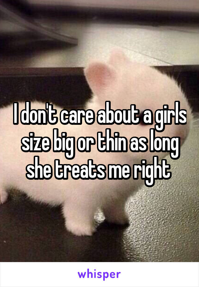 I don't care about a girls size big or thin as long she treats me right 