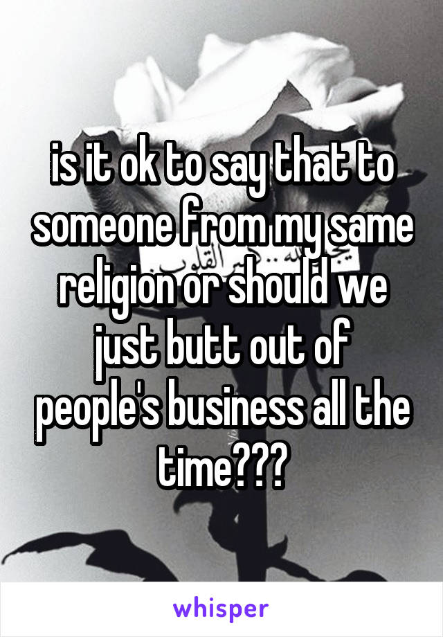 is it ok to say that to someone from my same religion or should we just butt out of people's business all the time???