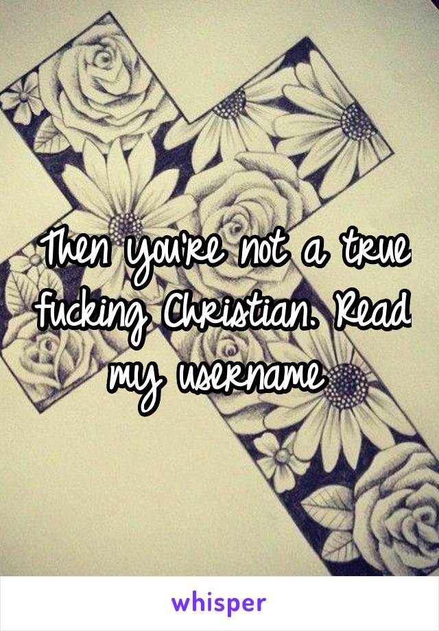 Then you're not a true fucking Christian. Read my username 