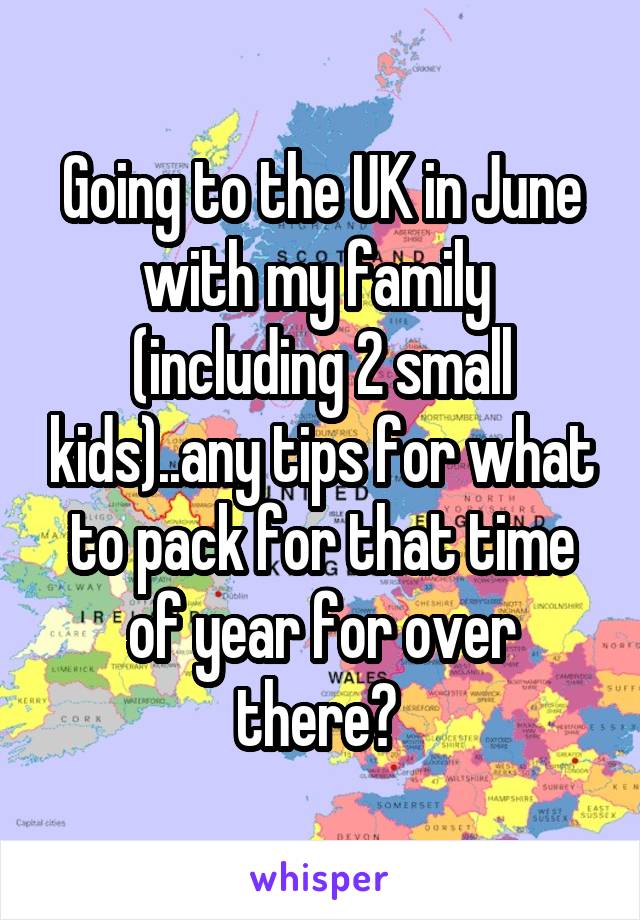 Going to the UK in June with my family  (including 2 small kids)..any tips for what to pack for that time of year for over there? 