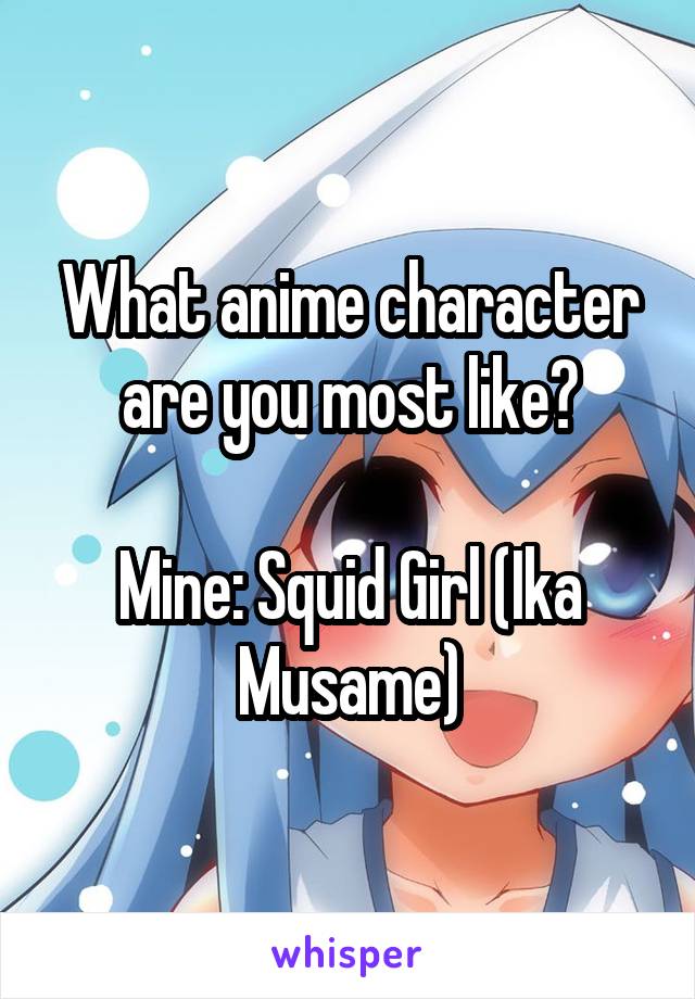 What anime character are you most like?

Mine: Squid Girl (Ika Musame)