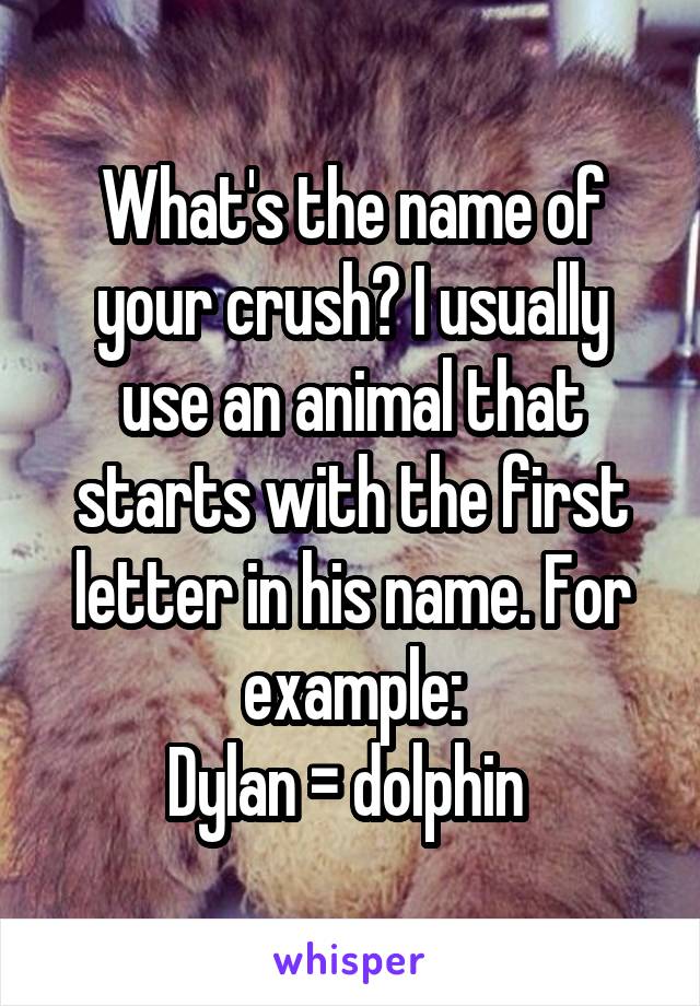 What's the name of your crush? I usually use an animal that starts with the first letter in his name. For example:
Dylan = dolphin 