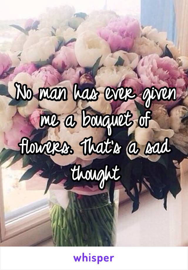 No man has ever given me a bouquet of flowers. That's a sad thought