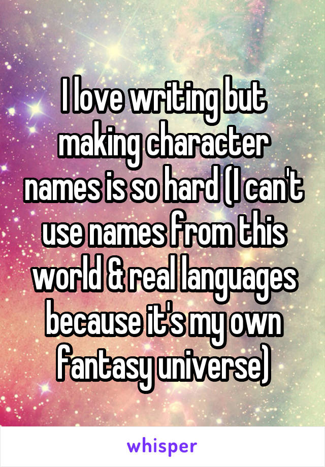 I love writing but making character names is so hard (I can't use names from this world & real languages because it's my own fantasy universe)