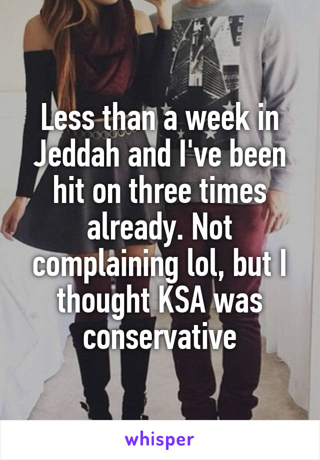 Less than a week in Jeddah and I've been hit on three times already. Not complaining lol, but I thought KSA was conservative