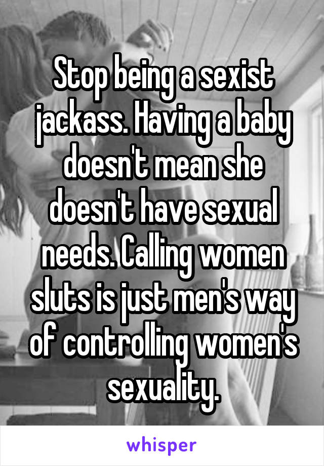 Stop being a sexist jackass. Having a baby doesn't mean she doesn't have sexual needs. Calling women sluts is just men's way of controlling women's sexuality.