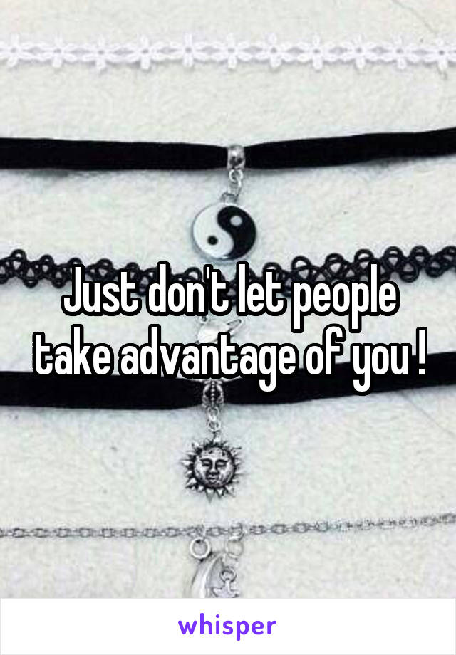 Just don't let people take advantage of you !