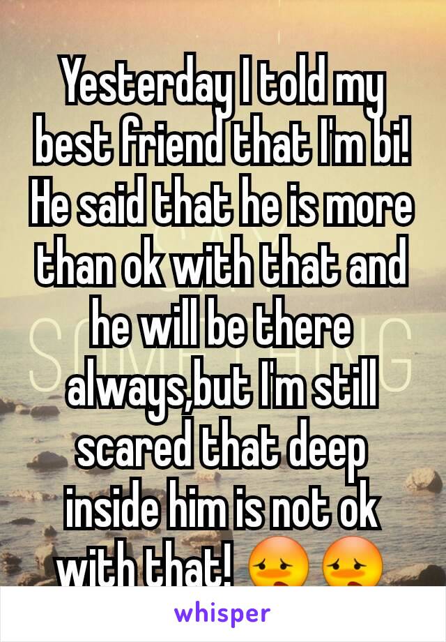 Yesterday I told my best friend that I'm bi!He said that he is more than ok with that and he will be there always,but I'm still scared that deep inside him is not ok with that! 😳😳