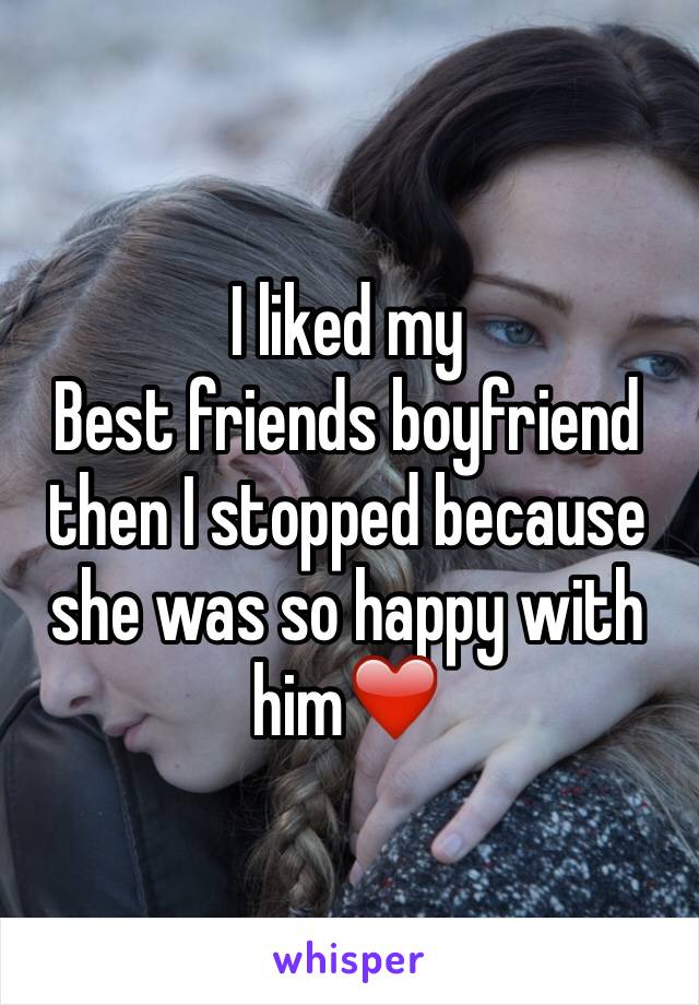 I liked my
Best friends boyfriend then I stopped because she was so happy with him❤️