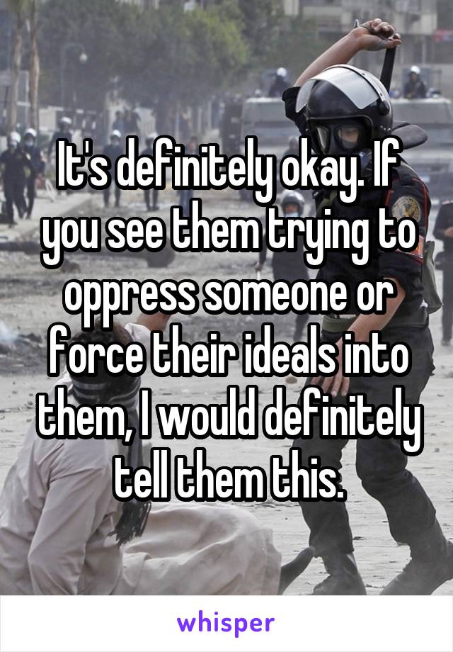 It's definitely okay. If you see them trying to oppress someone or force their ideals into them, I would definitely tell them this.