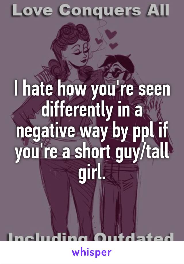 I hate how you're seen differently in a negative way by ppl if you're a short guy/tall girl.