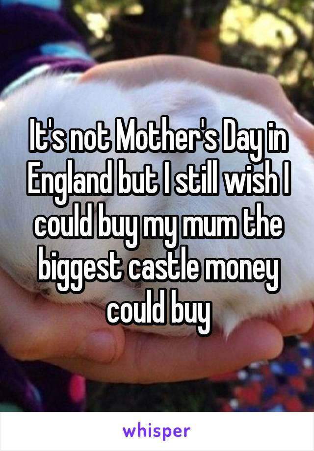 It's not Mother's Day in England but I still wish I could buy my mum the biggest castle money could buy