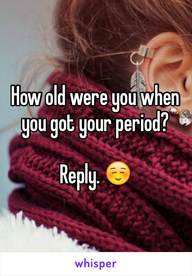 How old were you when you got your period? 

Reply. ☺️