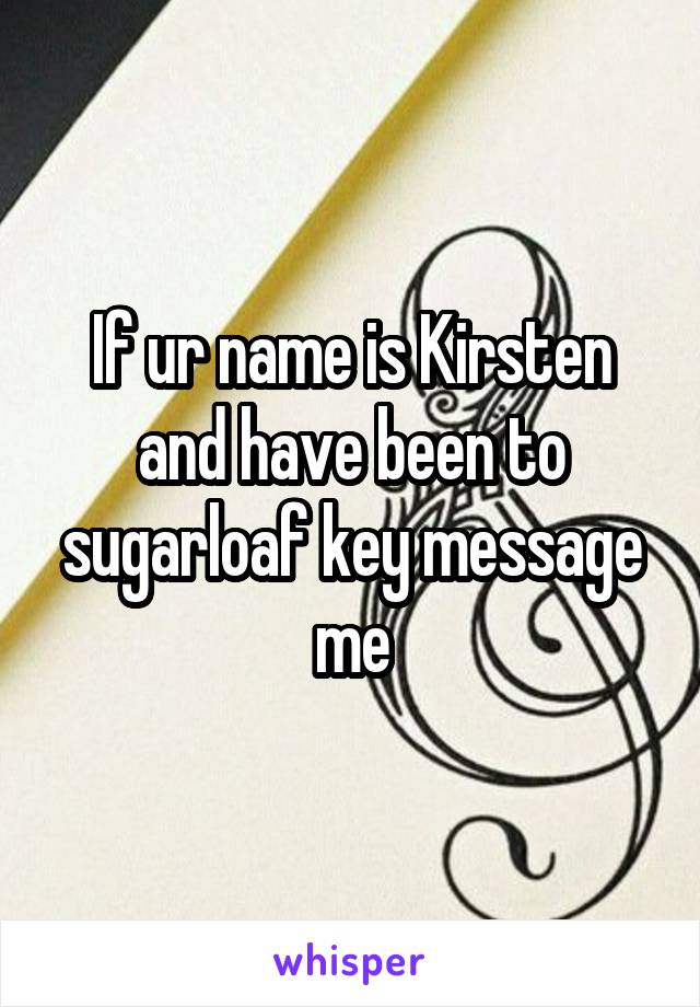 If ur name is Kirsten and have been to sugarloaf key message me