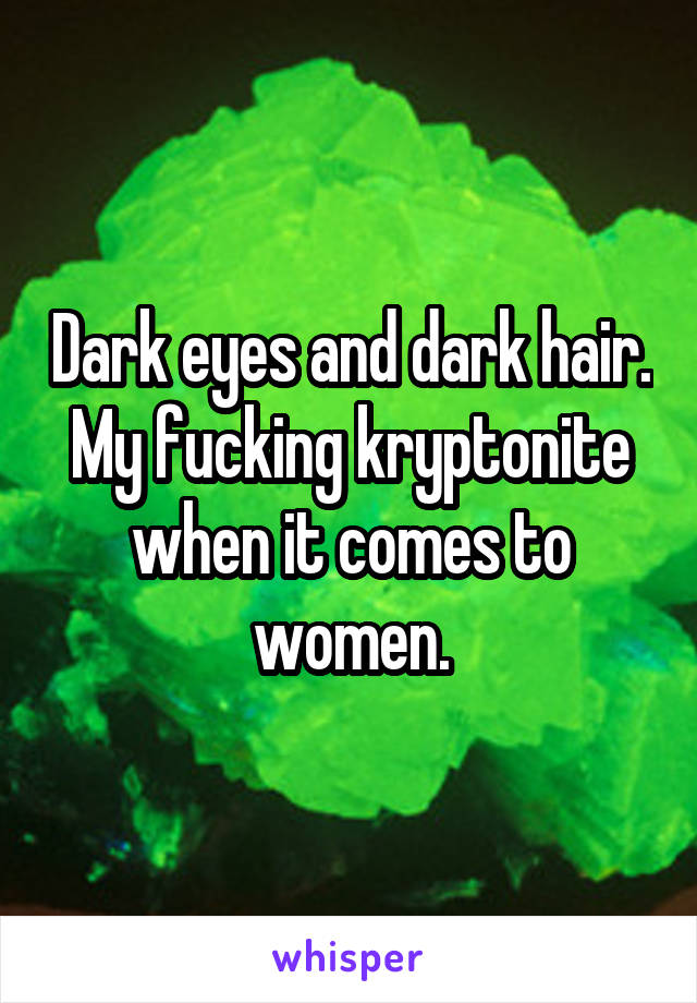 Dark eyes and dark hair. My fucking kryptonite when it comes to women.