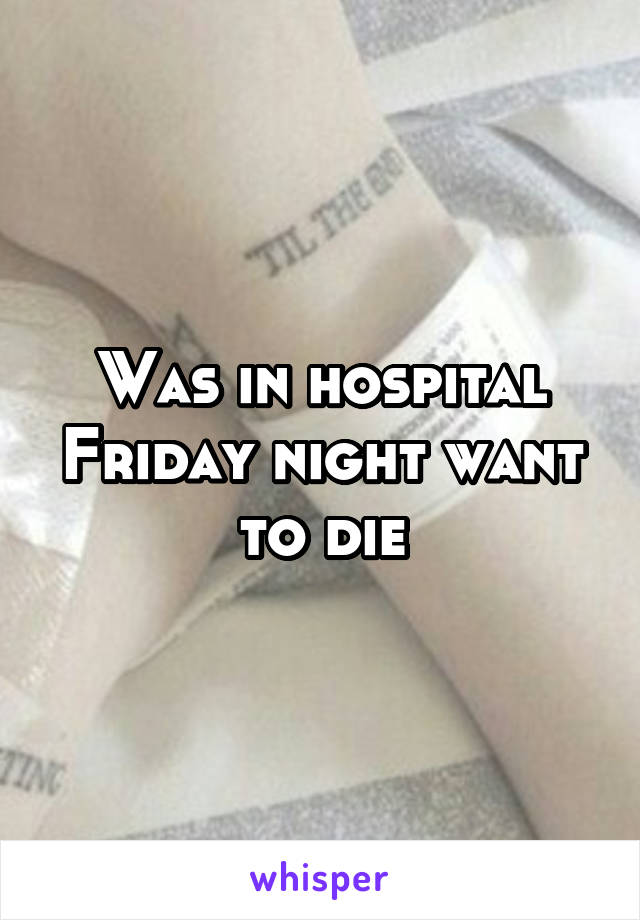 Was in hospital Friday night want to die