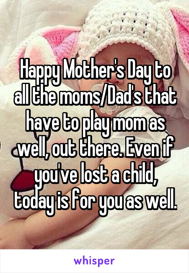 Happy Mother's Day to all the moms/Dad's that have to play mom as well, out there. Even if you've lost a child, today is for you as well.