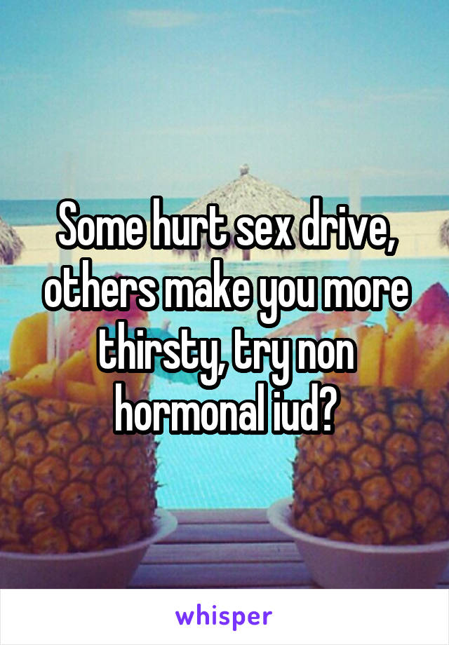 Some hurt sex drive, others make you more thirsty, try non hormonal iud?