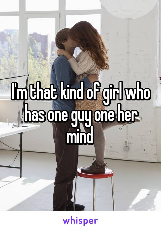 I'm that kind of girl who has one guy one her mind 