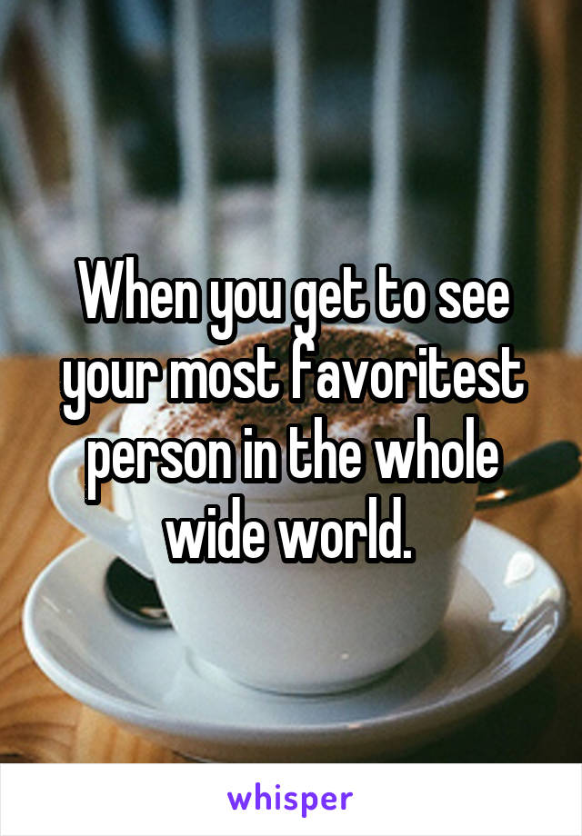 When you get to see your most favoritest person in the whole wide world. 