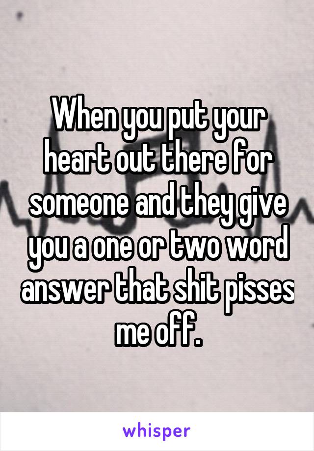 When you put your heart out there for someone and they give you a one or two word answer that shit pisses me off.