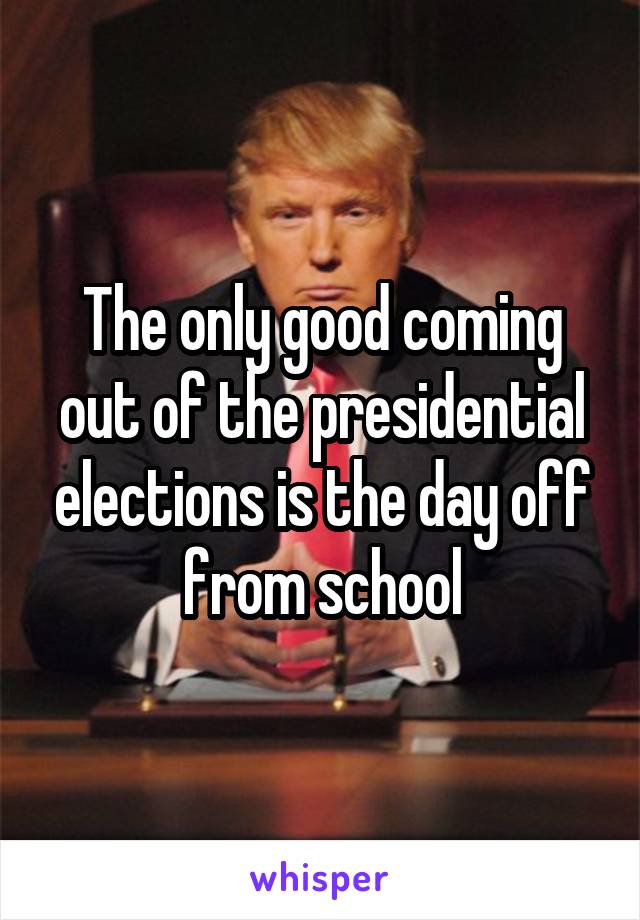 The only good coming out of the presidential elections is the day off from school